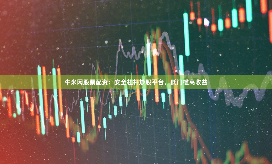 牛米网股票配资：安全杠杆炒股平台，低门槛高收益