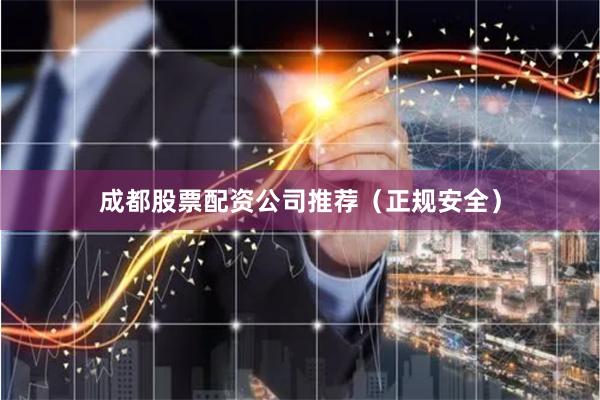 成都股票配资公司推荐（正规安全）