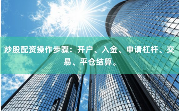 炒股配资操作步骤：开户、入金、申请杠杆、交易、平仓结算。